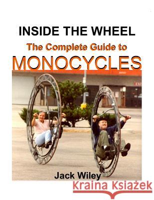 Inside the Wheel: The Complete Guide to Monocycles Jack Wiley 9781508676355 Createspace