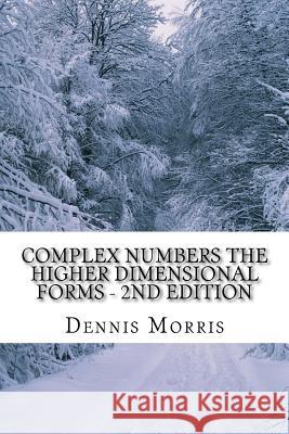 Complex Numbers The Higher Dimensional Forms - 2nd Edition: Spinor Algebra Morris, Dennis 9781508677499 Createspace