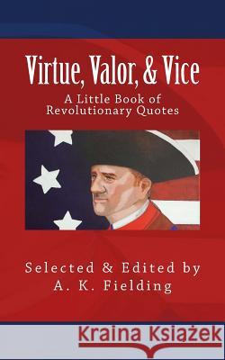 A Little Book of Revolutionary Quotes: Virtue, Valor, & Vice A. K. Fielding 9781508677666 Createspace