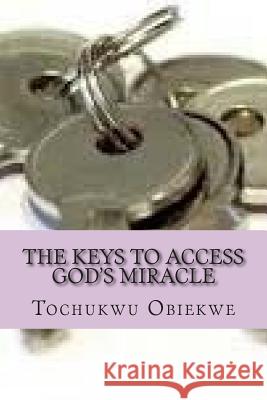 The Keys to Access God's Miracle: Changing Situations by the Power of God Tochukwu Obiekwe 9781508677833 Createspace Independent Publishing Platform