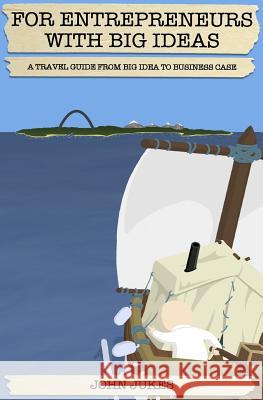 For Entrepreneurs with Big Ideas: A Travel Guide from Big Idea to Business Case MR John Jukes 9781508679615 Createspace