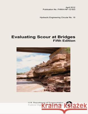 Evaluating Scour at Bridges: Fifth Edition U. S. Department of Transportation Federal Highway Administration 9781508680758 Createspace