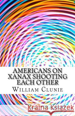 Americans on Xanax Shooting Each Other Wiliam Clunie 9781508682608 Createspace
