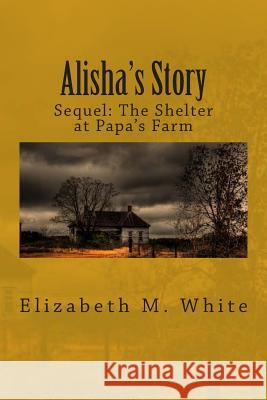 Alisha's Story: The Sequel to The Shelter at Papa's Farm White, Elizabeth M. 9781508682813