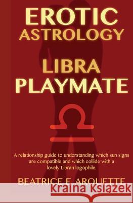Erotic Astrology: Libra Playmate: A relationship guide to understanding which sun signs are compatible and which collide with a lovely L Arquette, Beatrice E. 9781508682974 Createspace