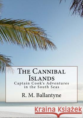 The Cannibal Islands: Captain Cook's Adventure in the South Seas Robert Michael Ballantyne 9781508684671 Createspace