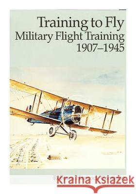 Training to Fly: Military Flight Training 1907-1945 Office of Air Force History              U. S. Air Force 9781508685920 Createspace