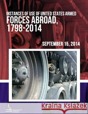Instances of Use of United States Armed Forces Abroad, 1798-2014 Congressional Research Service 9781508687023 Createspace