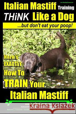 Italian Mastiff, Italian Mastiff Training - Think Like a Dog...but don't eat your poop!: Here's EXACTLY How to TRAIN Your Italian Mastiff Pearce, Paul Allen 9781508687511 Createspace