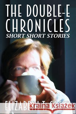 The Double-E Chronicles: Short Short Stories Elizabeth T. Greer 9781508691365 Createspace