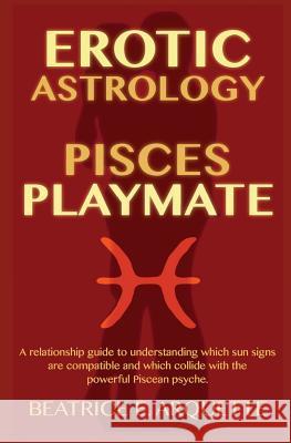 Erotic Astrology: Pisces Playmate: A relationship guide to understanding which sun signs are compatible and which collide with the power Arquette, Beatrice E. 9781508694441 Createspace