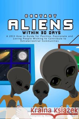 Contact Aliens Within 30 Days. A 2015 How to Guide for Positive, Passionate and Loving People Wishing to Contribute to Extraterrestrial Communities S, Manu 9781508696841 Createspace