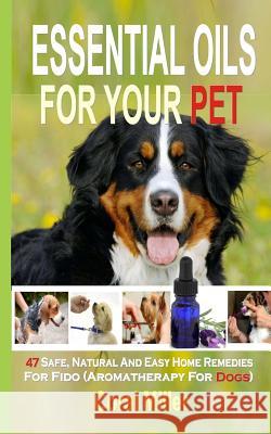Essential Oils For Your Pet: 47 Safe, Natural And Easy Home Remedies For Fido (Aromatherapy for Dogs) Miller, Coral 9781508697411 Createspace