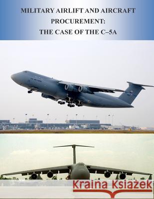 Military Airlift and Aircraft Procurement: The Case of the C-5A U. S. Air Force 9781508698098 Createspace