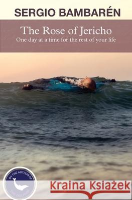 The Rose of Jericho: One day at a time for the rest of your life Sergio Bambaren 9781508698708 Createspace Independent Publishing Platform