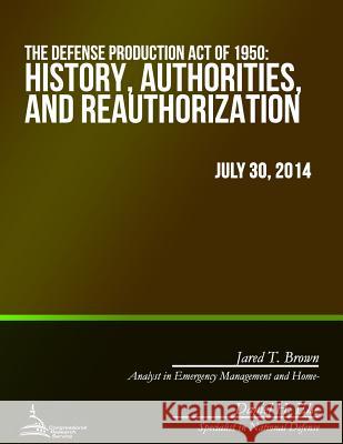 The Defense Production Act of 1950: History, Authorities, and Reauthorization Congressional Research Service 9781508699750 Createspace