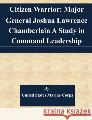 Citizen Warrior: Major General Joshua Lawrence Chamberlain A Study in Command Leadership United States Marine Corps 9781508701040 Createspace