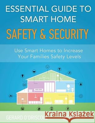 Essential Guide to Smart Home Automation Safety & Security: Use Home Automation to Increase Your Families Safety Levels MR Gerard O'Driscoll 9781508701279