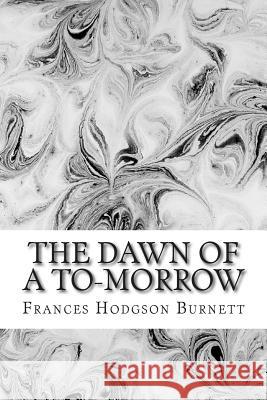 The Dawn Of A To-Morrow: (Frances Hodgson Burnett Classics Collection) Hodgson Burnett, Frances 9781508701637 Createspace