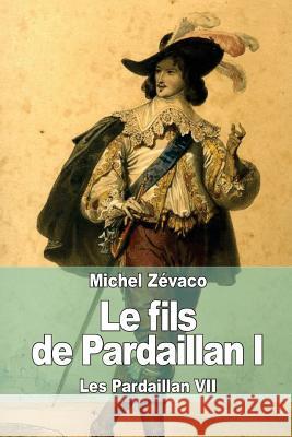 Le fils de Pardaillan I: Les Pardaillan VII Zevaco, Michel 9781508701774 Createspace