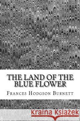 The Land Of The Blue Flower: (Frances Hodgson Burnett Classics Collection) Hodgson Burnett, Frances 9781508701804