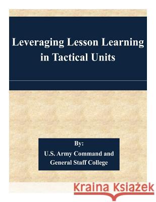 Leveraging Lesson Learning in Tactical Units U. S. Army Command and General Staff Col 9781508702306 Createspace