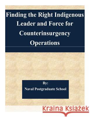 Finding the Right Indigenous Leader and Force for Counterinsurgency Operations Naval Postgraduate School 9781508702351 Createspace