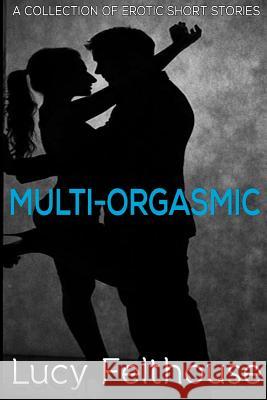 Multi-Orgasmic: A Collection of Erotic Short Stories Lucy Felthouse 9781508702948 Createspace Independent Publishing Platform