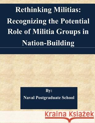 Rethinking Militias: Recognizing the Potential Role of Militia Groups in Nation-Building Naval Postgraduate School 9781508703563 Createspace