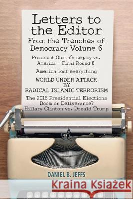 LETTERS TO THE EDITOR From the Trenches of Democracy Volume 6: President Obama's Legacy vs. America - Final Round 8 America lost everything WORLD UNDE Jeffs, Daniel B. 9781508703822 Createspace Independent Publishing Platform