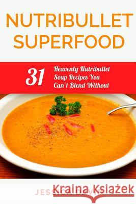 Nutribullet Superfood: 31 Heavenly Nutribullet Soup Recipes You Can't Blend Without Jessica David 9781508707325 Createspace