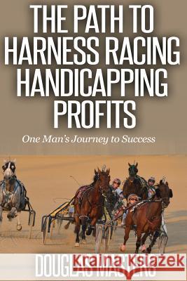 The Path to Harness Racing Handicapping Profits: One Man's Journey to Success Douglas Masters 9781508707554 Createspace Independent Publishing Platform