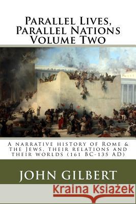 Parallel Lives, Parallel Nations Volume Two: A narrative history of Rome & the Jews, their relations and their worlds (161 BC-135 AD) Gilbert, John 9781508711162