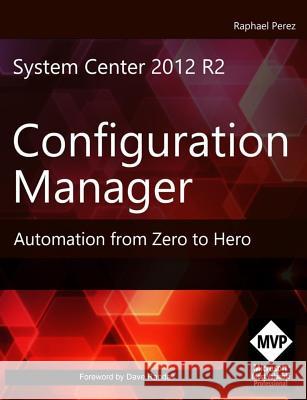 System Center 2012 R2 Configuration Manager: Automation from Zero to Hero MR Raphael Perez MR David Nudelman MR Heinrich Pelser 9781508712909 Createspace