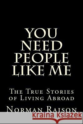 You Need People Like Me: The True Stories of Living Abroad MR Norman Edward Raiso Norm Raiz 9781508713715 Createspace