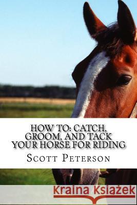 How to: Catch, Groom, and Tack Your Horse for Riding Scott Peterson Sandra Beberg 9781508716303 Createspace
