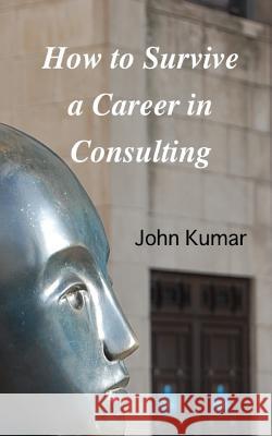 How to Survive a Career in Consulting MR John Kumar MR John Kumar 9781508717300 Createspace