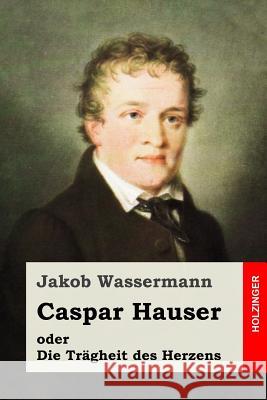 Caspar Hauser oder Die Trägheit des Herzens Wassermann, Jakob 9781508718482 Createspace