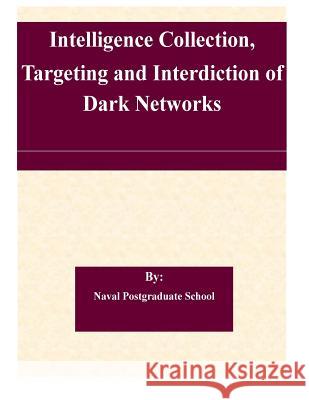 Intelligence Collection, Targeting and Interdiction of Dark Networks Naval Postgraduate School 9781508718574 Createspace