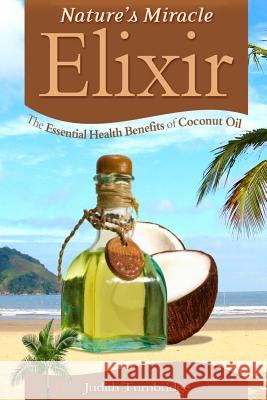 Nature's Miracle Elixir: The Essential Health Benefits of Coconut Oil Judith Turnbridge 9781508725596 Createspace Independent Publishing Platform