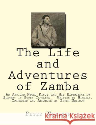 The Life and Adventures of Zamba: An African Negro King; and His Experience of Slavery in South Carolina. Written by Himself. Corrected and Arranged b Neilson, Peter 9781508726579