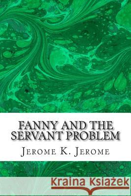 Fanny And The Servant Problem: (Jerome K. Jerome Classics Collection) Jerome, Jerome K. 9781508730705 Createspace