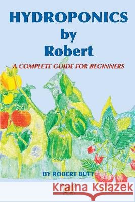 Hydroponics by Robert: A Complete Guide For Beginners Robert Butt 9781508730880
