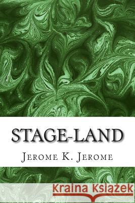 Stage-Land: (Jerome K. Jerome Classics Collection) Jerome K. Jerome 9781508731016 Createspace