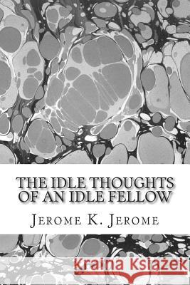 The Idle Thoughts Of An Idle Fellow: (Jerome K. Jerome Classics Collection) Jerome, Jerome K. 9781508731108 Createspace