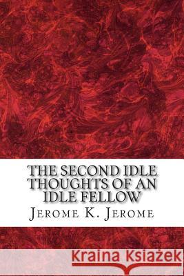 The Second Idle Thoughts Of An Idle Fellow: (Jerome K. Jerome Classics Collection) Jerome, Jerome K. 9781508731214 Createspace