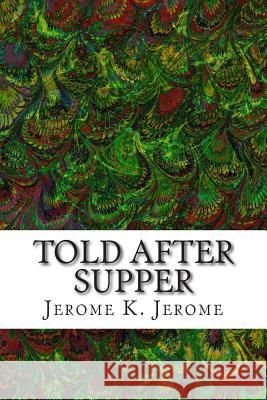 Told After Supper: (Jerome K. Jerome Classics Collection) Jerome K. Jerome 9781508731566 Createspace