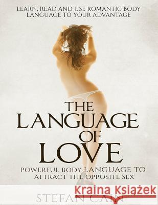 The Language of Love - Powerful Body Language to Attract the Opposite Sex Stefan Amber Cain 9781508732075 Createspace