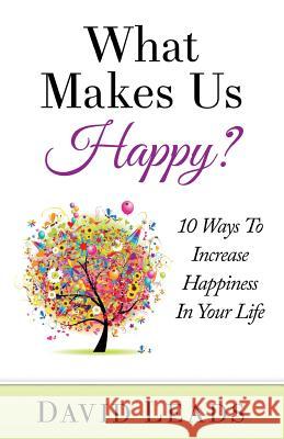 What Makes Us Happy?: 10 Ways to Increase Happiness in Your Life David Leads Relationship Up 9781508732167 Createspace