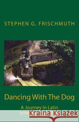 Dancing With The Dog: A Journey in Latin America 1996-1998 Frischmuth, Stephen G. 9781508732921 Createspace